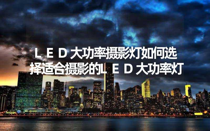 LED大功率摄影灯如何选择适合摄影的LED大功率灯