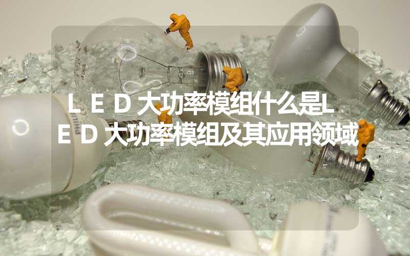 LED大功率模组什么是LED大功率模组及其应用领域