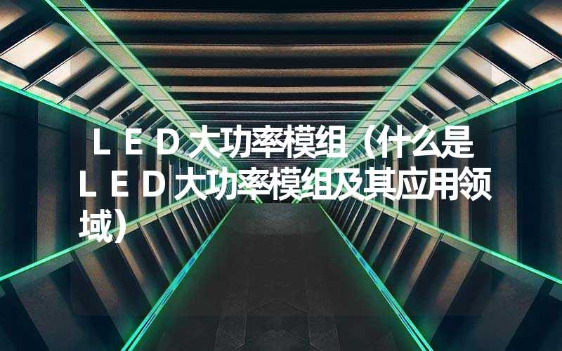 LED大功率模组（什么是LED大功率模组及其应用领域）