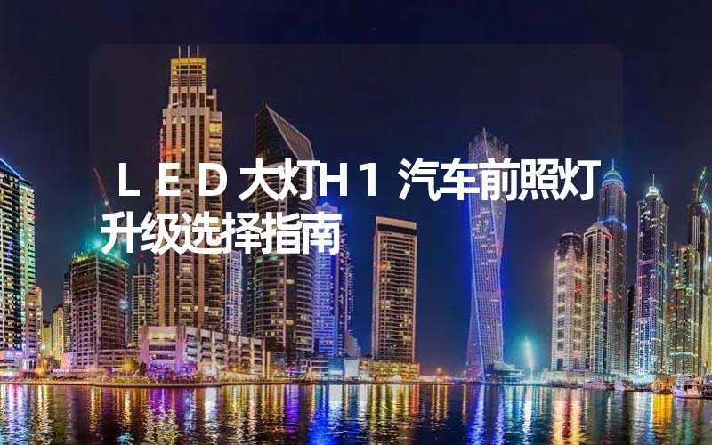 LED大灯H1汽车前照灯升级选择指南