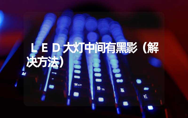 LED大灯中间有黑影（解决方法）