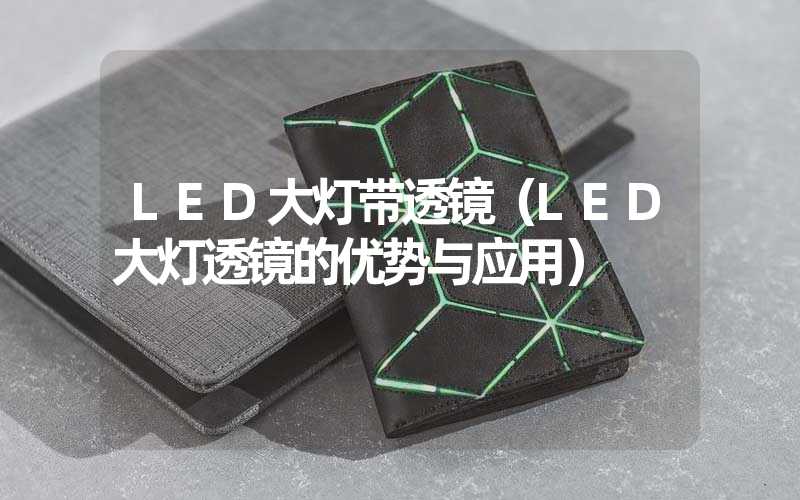 LED大灯带透镜（LED大灯透镜的优势与应用）