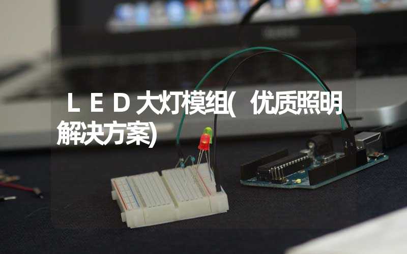 LED大灯模组(优质照明解决方案)