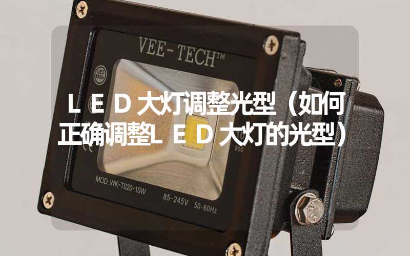 LED大灯调整光型（如何正确调整LED大灯的光型）