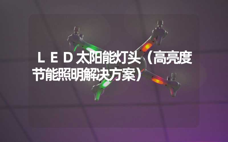 LED太阳能灯头（高亮度节能照明解决方案）
