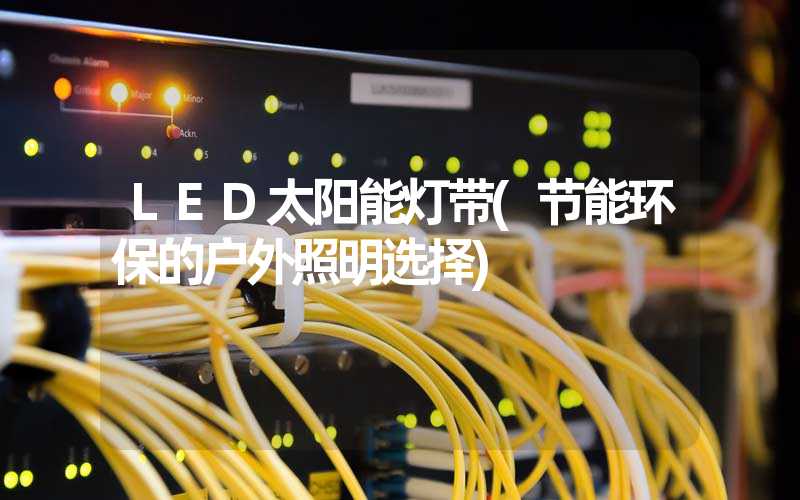 LED太阳能灯带(节能环保的户外照明选择)