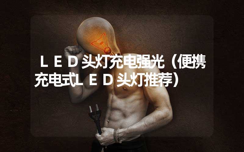 LED头灯充电强光（便携充电式LED头灯推荐）