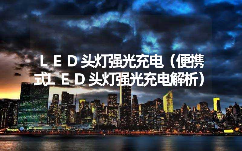 LED头灯强光充电（便携式LED头灯强光充电解析）