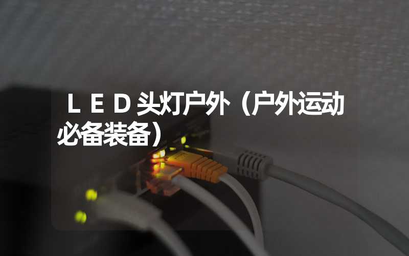 LED头灯户外（户外运动必备装备）