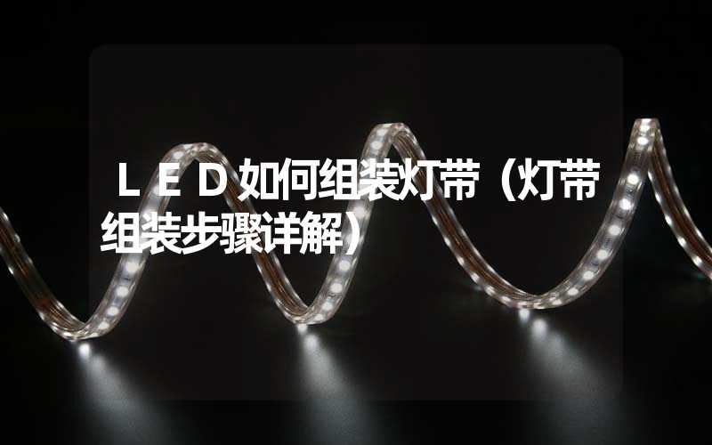 LED如何组装灯带（灯带组装步骤详解）