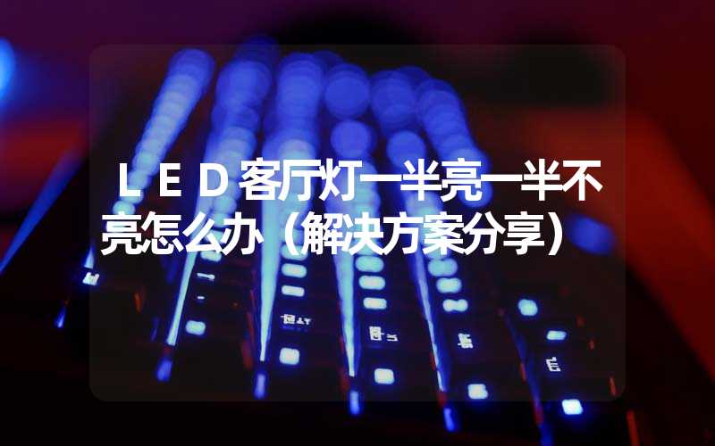 LED客厅灯一半亮一半不亮怎么办（解决方案分享）