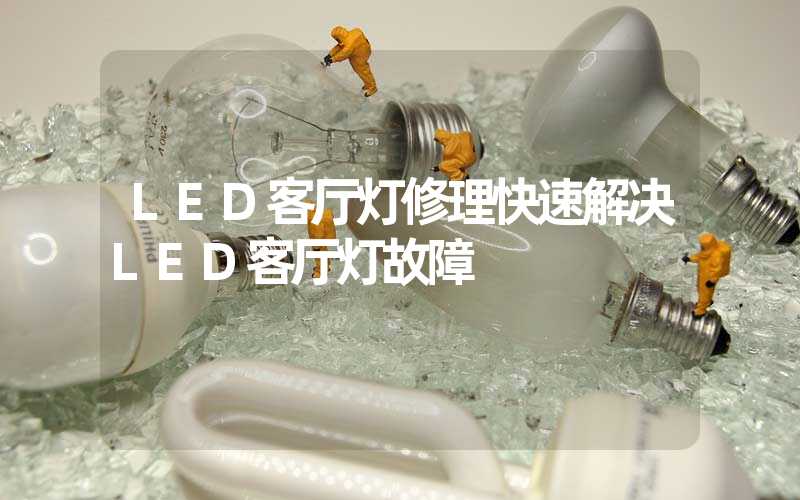 LED客厅灯修理快速解决LED客厅灯故障