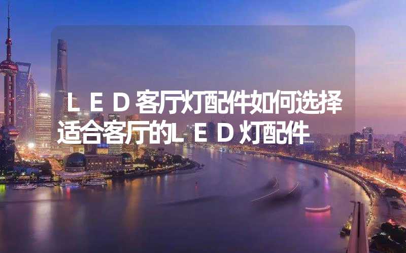 LED客厅灯配件如何选择适合客厅的LED灯配件