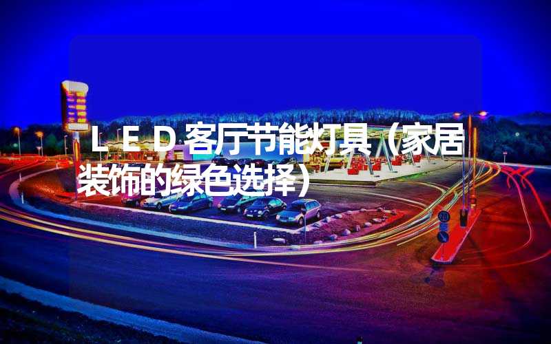 LED客厅节能灯具（家居装饰的绿色选择）
