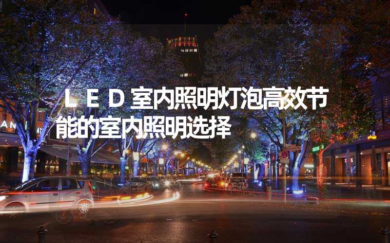 LED室内照明灯泡高效节能的室内照明选择