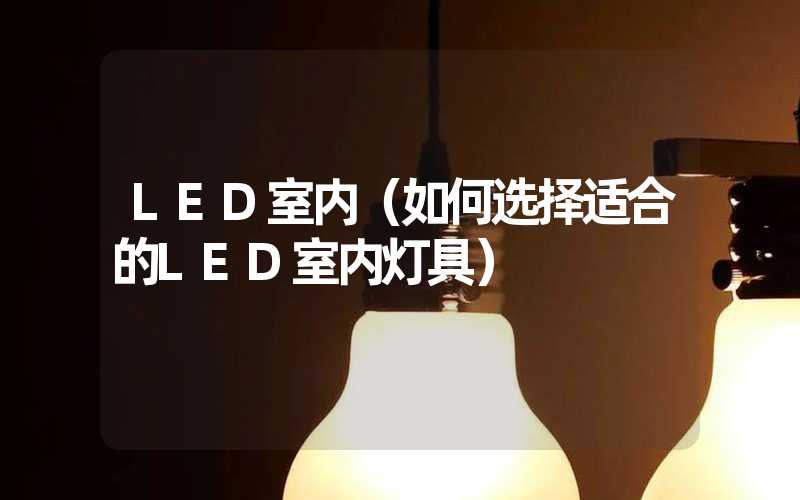 LED室内（如何选择适合的LED室内灯具）