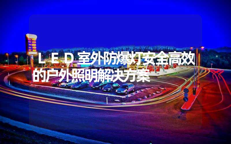 LED室外防爆灯安全高效的户外照明解决方案
