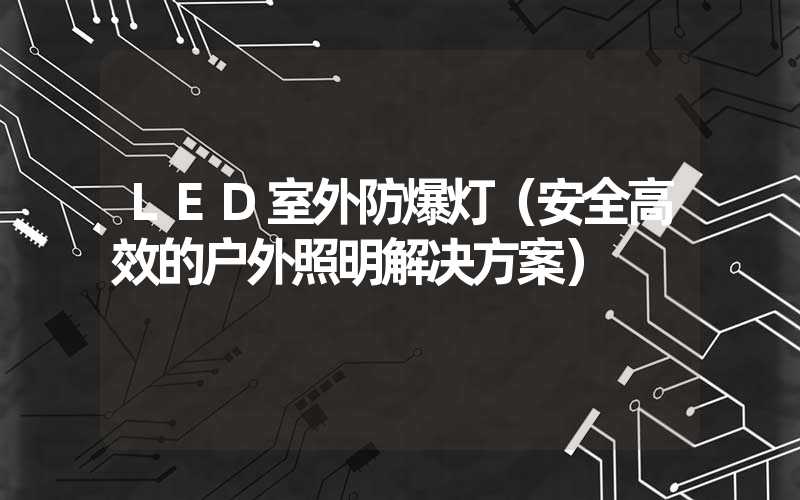 LED室外防爆灯（安全高效的户外照明解决方案）