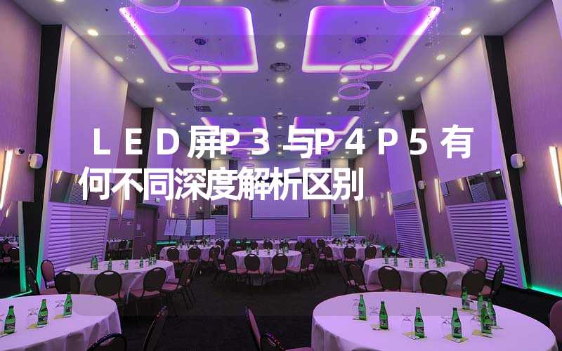 LED屏P3与P4P5有何不同深度解析区别