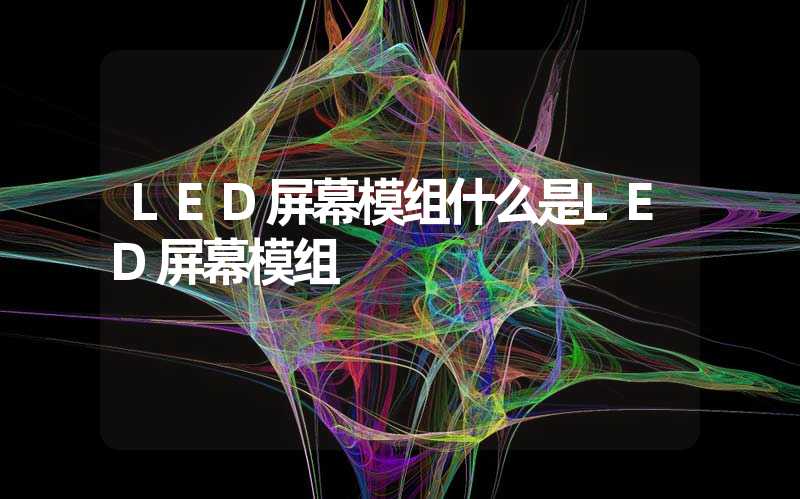 LED屏幕模组什么是LED屏幕模组