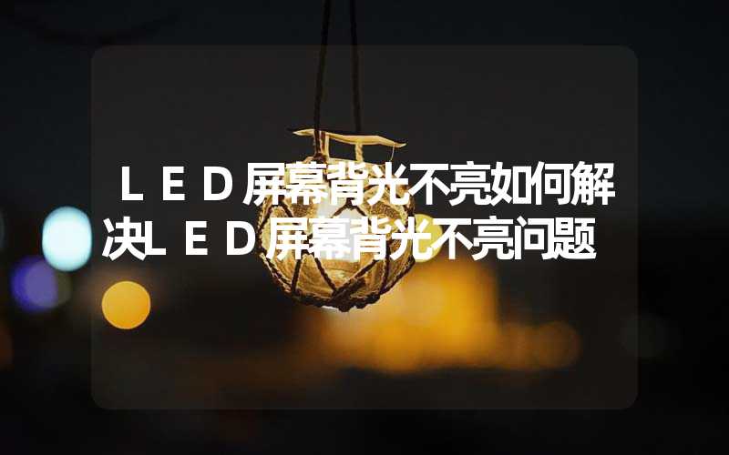 LED屏幕背光不亮如何解决LED屏幕背光不亮问题