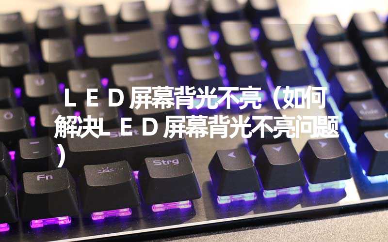 LED屏幕背光不亮（如何解决LED屏幕背光不亮问题）