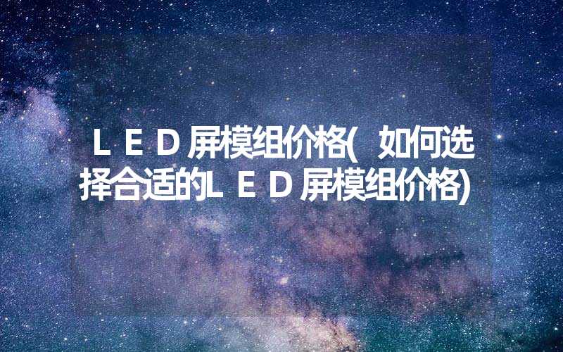 LED屏模组价格(如何选择合适的LED屏模组价格)