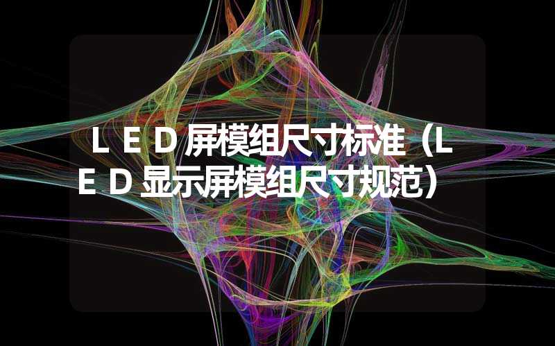 LED屏模组尺寸标准（LED显示屏模组尺寸规范）