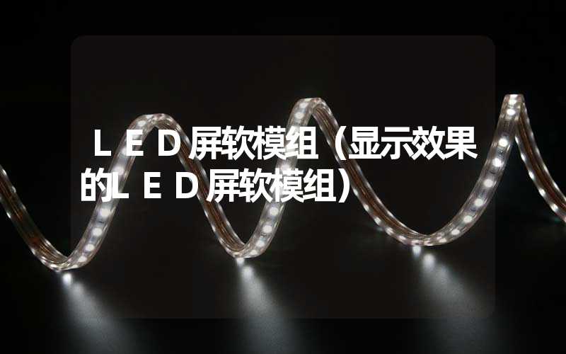 LED屏软模组（显示效果的LED屏软模组）