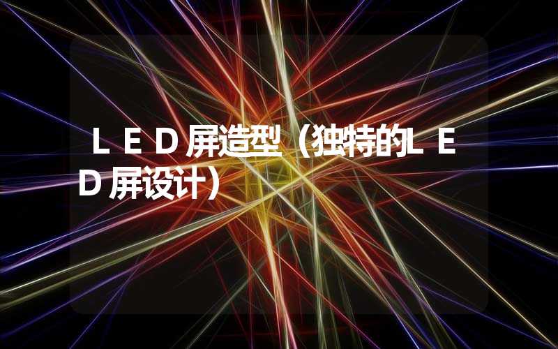 LED屏造型（独特的LED屏设计）