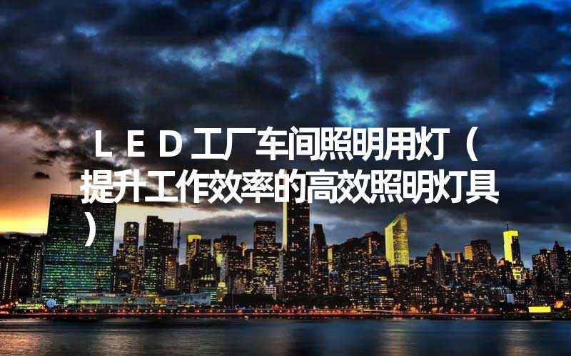LED工厂车间照明用灯（提升工作效率的高效照明灯具）