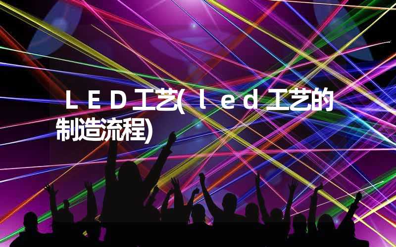 LED工艺(led工艺的制造流程)