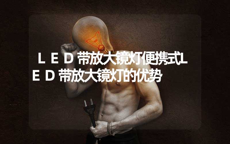 LED带放大镜灯便携式LED带放大镜灯的优势