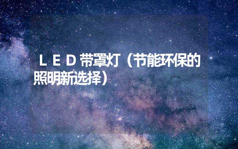 LED带罩灯（节能环保的照明新选择）