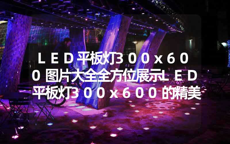 LED平板灯300x600图片大全全方位展示LED平板灯300x600的精美图片