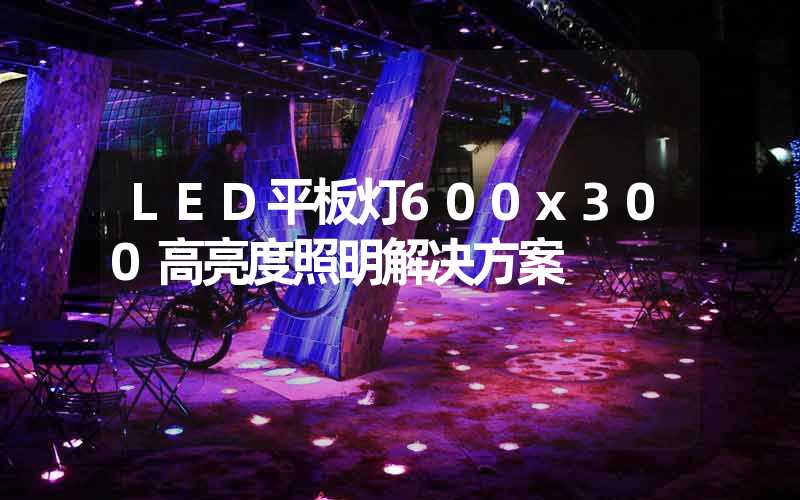 LED平板灯600x300高亮度照明解决方案