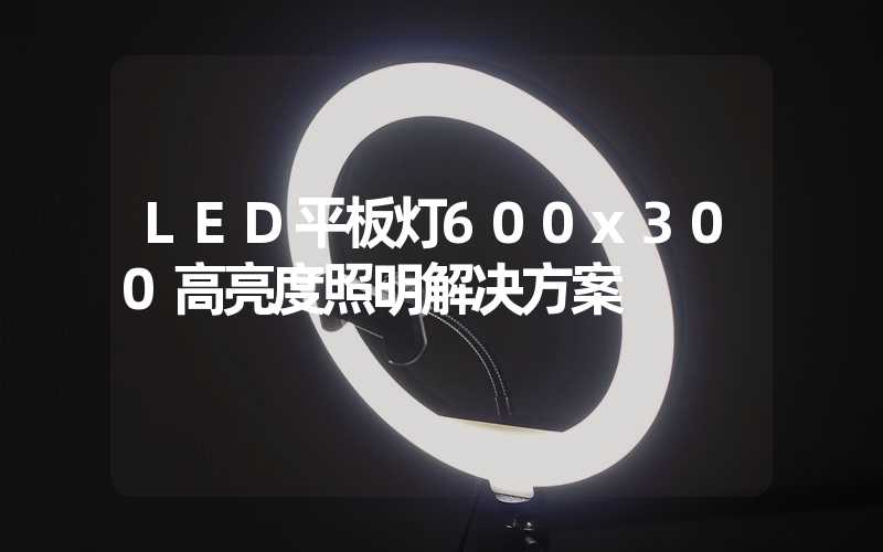 LED平板灯600x300高亮度照明解决方案