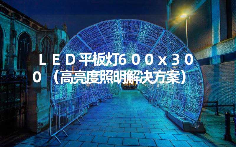 LED平板灯600x300（高亮度照明解决方案）
