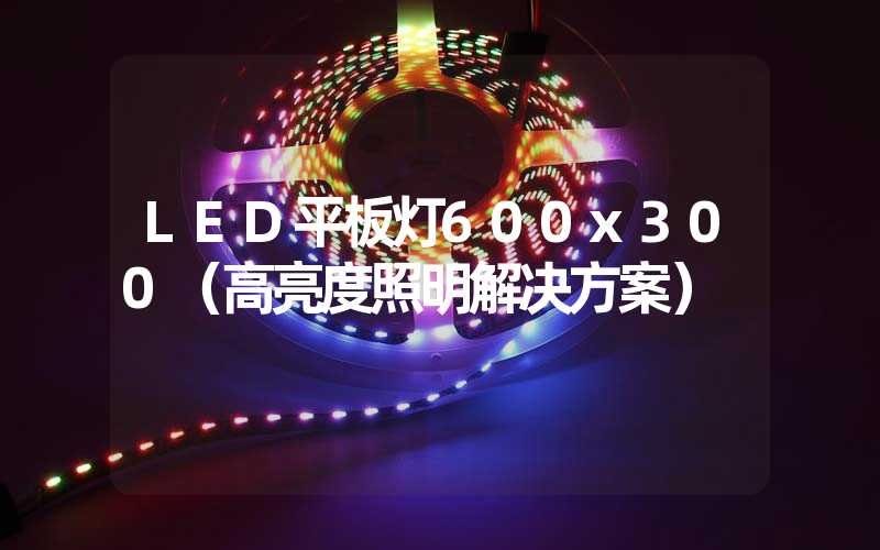 LED平板灯600x300（高亮度照明解决方案）