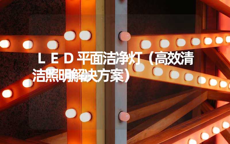 LED平面洁净灯（高效清洁照明解决方案）