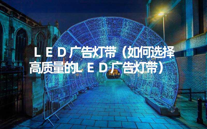 LED广告灯带（如何选择高质量的LED广告灯带）