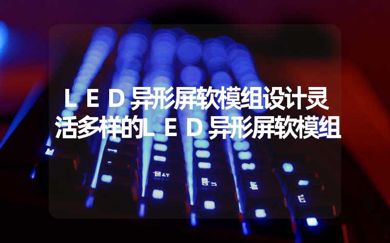 LED异形屏软模组设计灵活多样的LED异形屏软模组