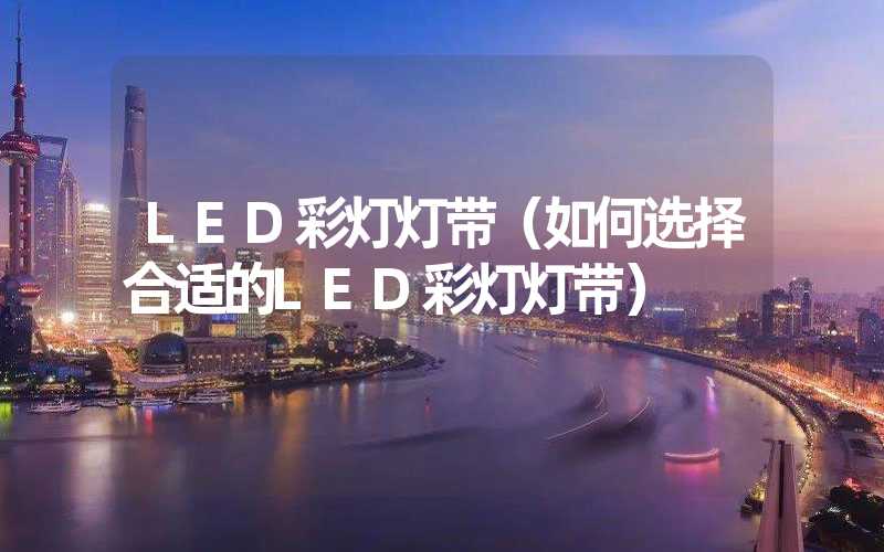 LED彩灯灯带（如何选择合适的LED彩灯灯带）