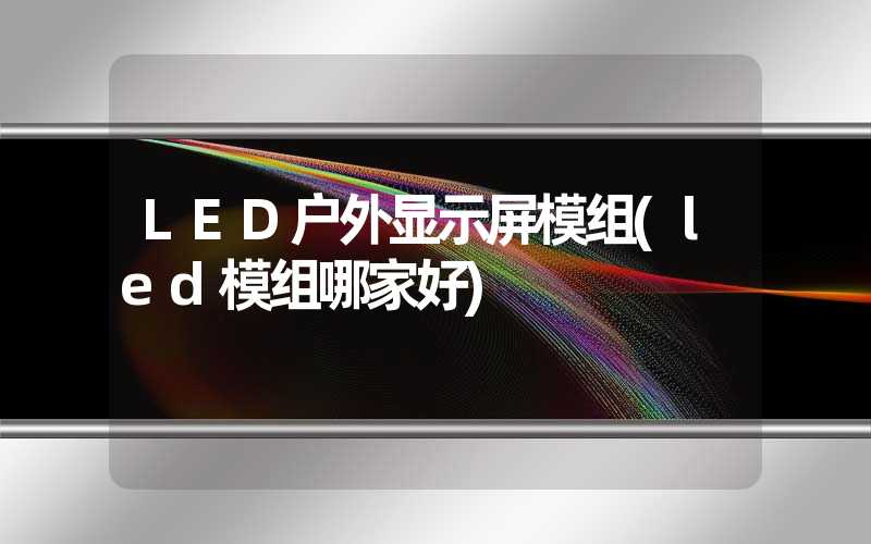 LED户外显示屏模组(led模组哪家好)