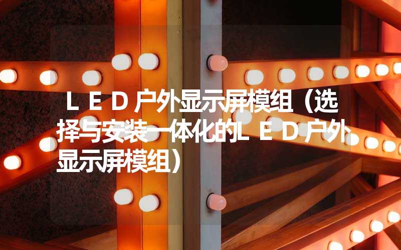 LED户外显示屏模组（选择与安装一体化的LED户外显示屏模组）