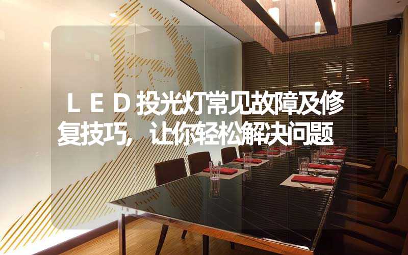 LED投光灯常见故障及修复技巧,让你轻松解决问题
