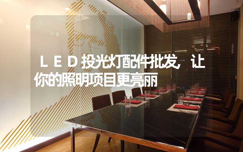 LED投光灯配件批发,让你的照明项目更亮丽