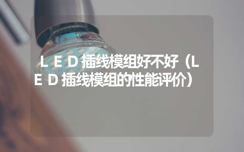 LED插线模组好不好（LED插线模组的性能评价）