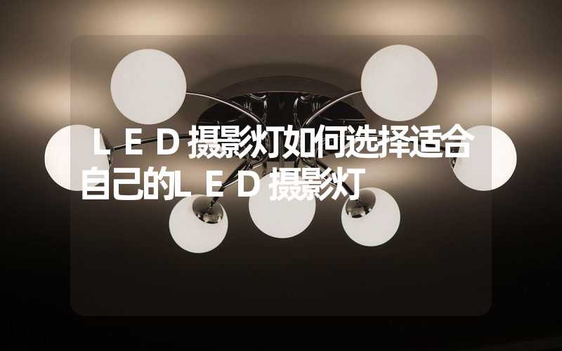 LED摄影灯如何选择适合自己的LED摄影灯