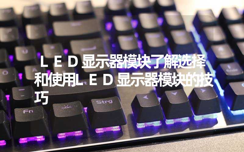 LED显示器模块了解选择和使用LED显示器模块的技巧